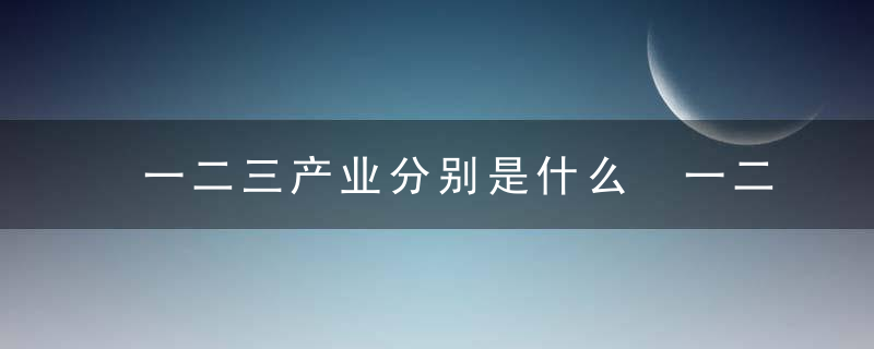 一二三产业分别是什么 一二三产业分别是啥